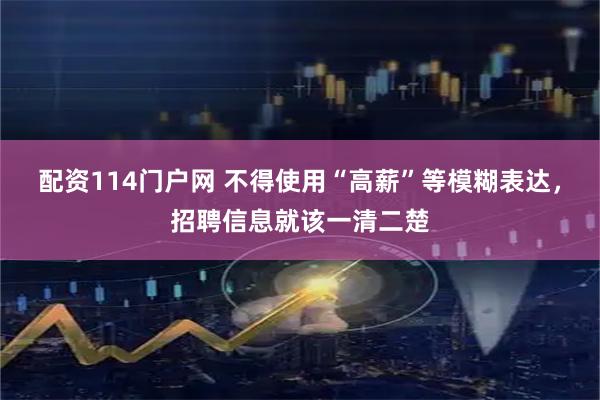 配资114门户网 不得使用“高薪”等模糊表达，招聘信息就该一清二楚