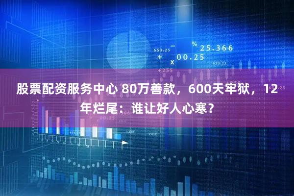 股票配资服务中心 80万善款，600天牢狱，12年烂尾：谁让好人心寒？